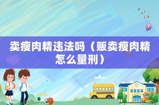 賣瘦肉精違法嗎（販賣瘦肉精怎么量刑）