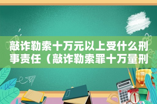 敲詐勒索十萬元以上受什么刑事責任（敲詐勒索罪十萬量刑標準）
