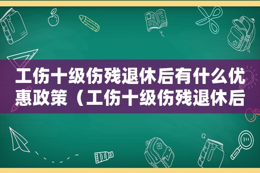 工傷十級傷殘退休后有什么優惠政策（工傷十級傷殘退休后國家補貼）