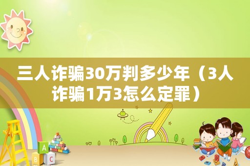 三人詐騙30萬判多少年（3人詐騙1萬3怎么定罪）