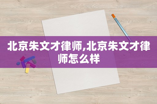 北京朱文才律師,北京朱文才律師怎么樣