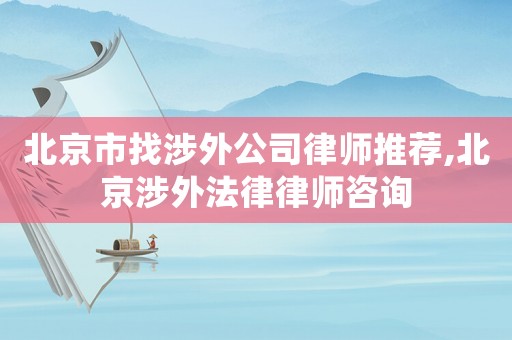 北京市找涉外公司律師推薦,北京涉外法律律師咨詢