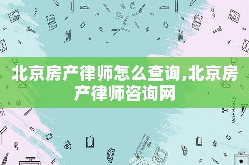 北京房產(chǎn)律師怎么查詢,北京房產(chǎn)律師咨詢網(wǎng)
