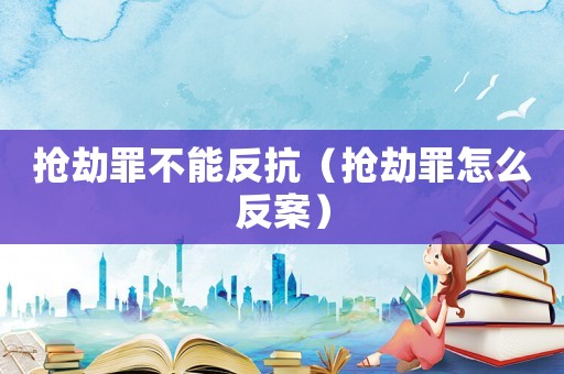 搶劫罪不能反抗（搶劫罪怎么反案）