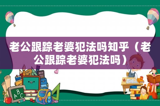 老公跟蹤老婆犯法嗎知乎（老公跟蹤老婆犯法嗎）