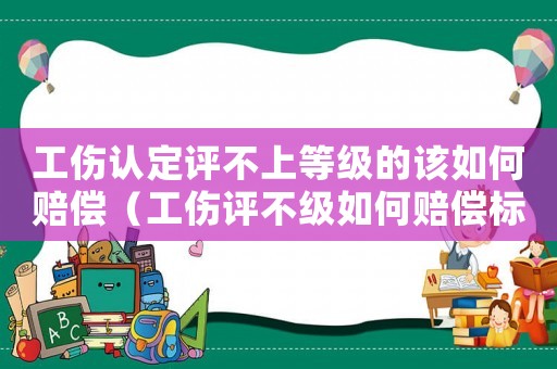 工傷認定評不上等級的該如何賠償（工傷評不級如何賠償標準2015）