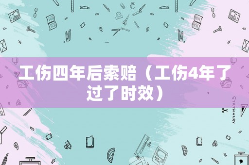 工傷四年后索賠（工傷4年了過了時效）