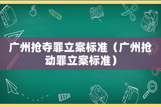 廣州搶奪罪立案標準（廣州搶動罪立案標準）