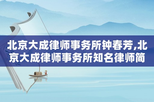 北京大成律師事務(wù)所鐘春芳,北京大成律師事務(wù)所知名律師簡歷