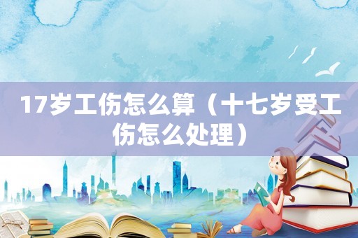 17歲工傷怎么算（十七歲受工傷怎么處理）