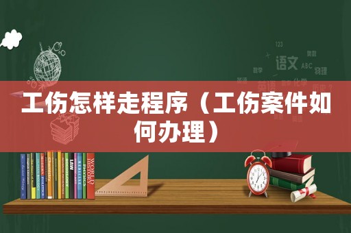 工傷怎樣走程序（工傷案件如何辦理）