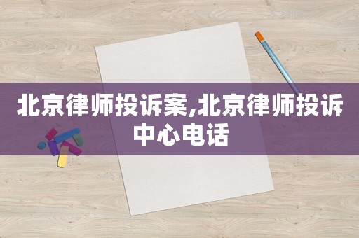 北京律師投訴案,北京律師投訴中心電話