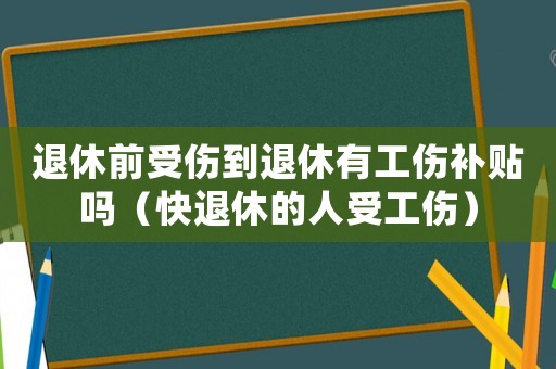 退休前受傷到退休有工傷補(bǔ)貼嗎（快退休的人受工傷）
