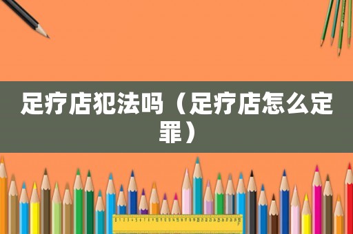 足療店犯法嗎（足療店怎么定罪）