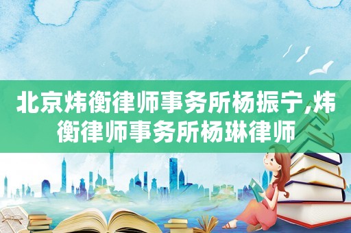 北京煒衡律師事務所楊振寧,煒衡律師事務所楊琳律師