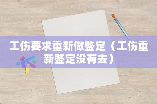 工傷要求重新做鑒定（工傷重新鑒定沒有去）