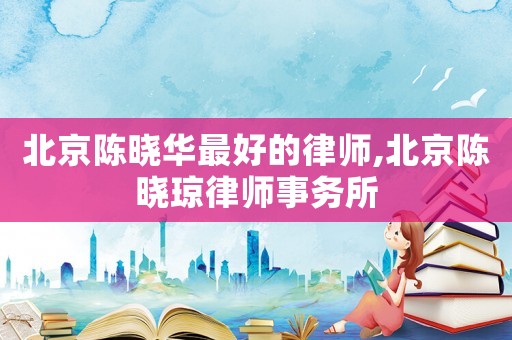 北京陳曉華最好的律師,北京陳曉瓊律師事務(wù)所