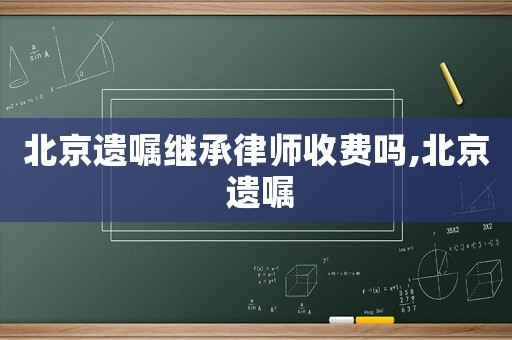 北京遺囑繼承律師收費嗎,北京 遺囑