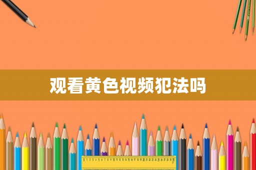 觀看黃色視頻犯法嗎