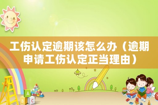 工傷認定逾期該怎么辦（逾期申請工傷認定正當理由）