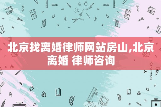 北京找離婚律師網站房山,北京離婚 律師咨詢