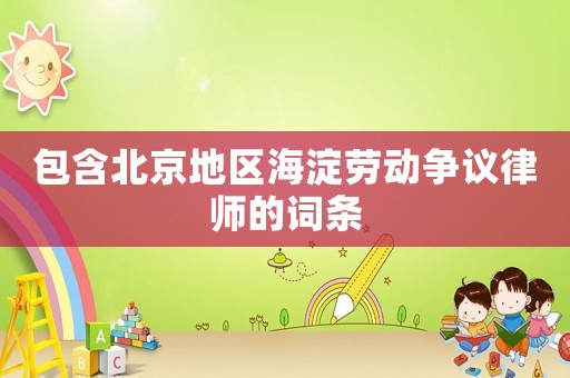 包含北京地區海淀勞動爭議律師的詞條