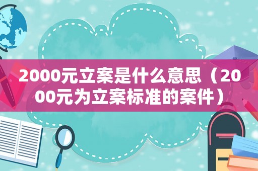 2000元立案是什么意思（2000元為立案標(biāo)準(zhǔn)的案件）