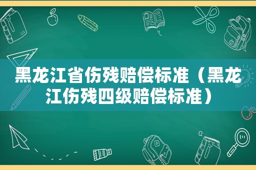 黑龍江省傷殘賠償標準（黑龍江傷殘四級賠償標準）
