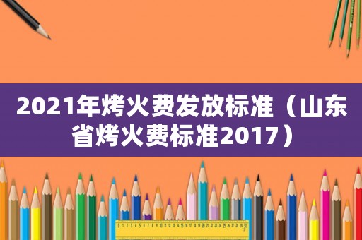 2021年烤火費(fèi)發(fā)放標(biāo)準(zhǔn)（山東省烤火費(fèi)標(biāo)準(zhǔn)2017）