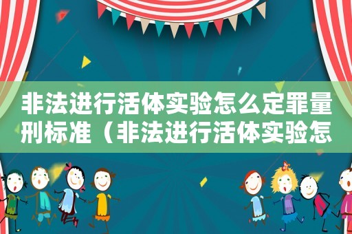 非法進行活體實驗怎么定罪量刑標準（非法進行活體實驗怎么定罪）