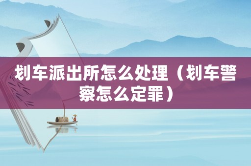 劃車派出所怎么處理（劃車警察怎么定罪）