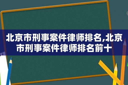 北京市刑事案件律師排名,北京市刑事案件律師排名前十