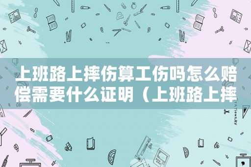 上班路上摔傷算工傷嗎怎么賠償需要什么證明（上班路上摔傷算工傷）