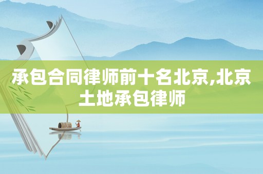 承包合同律師前十名北京,北京土地承包律師