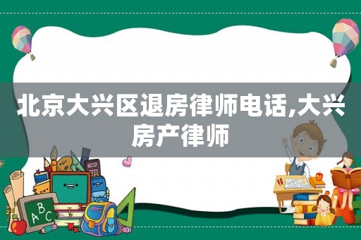 北京大興區退房律師電話,大興房產律師
