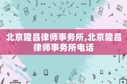 北京隆昌律師事務所,北京隆昌律師事務所電話