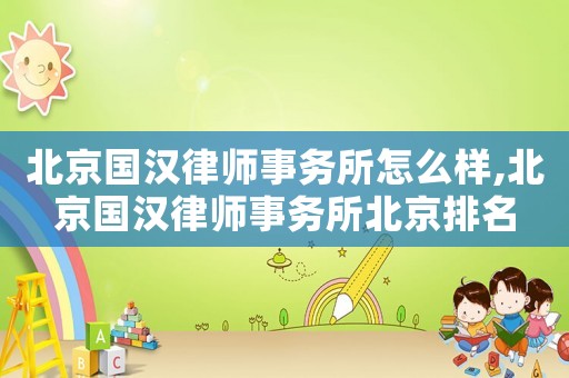 北京國漢律師事務所怎么樣,北京國漢律師事務所北京排名