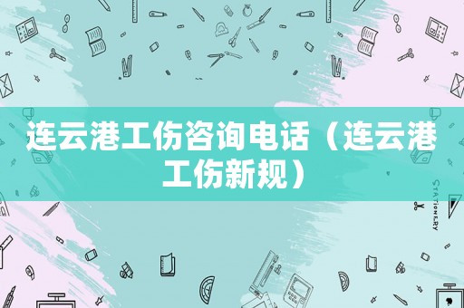 連云港工傷咨詢電話（連云港工傷新規）