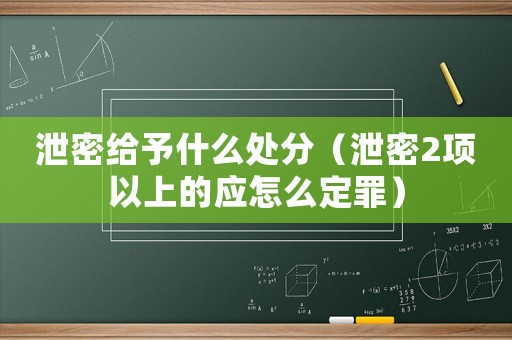 泄密給予什么處分（泄密2項以上的應怎么定罪）