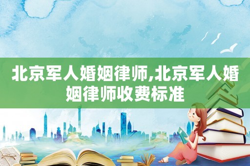 北京軍人婚姻律師,北京軍人婚姻律師收費標準