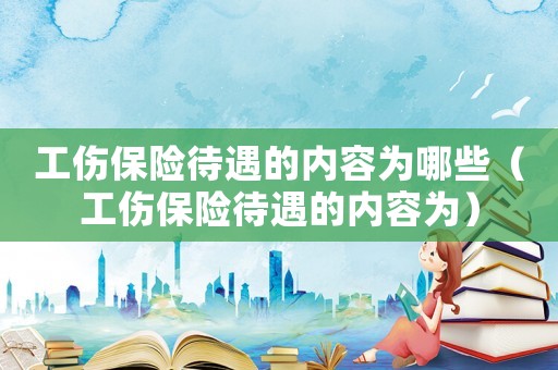 工傷保險(xiǎn)待遇的內(nèi)容為哪些（工傷保險(xiǎn)待遇的內(nèi)容為）