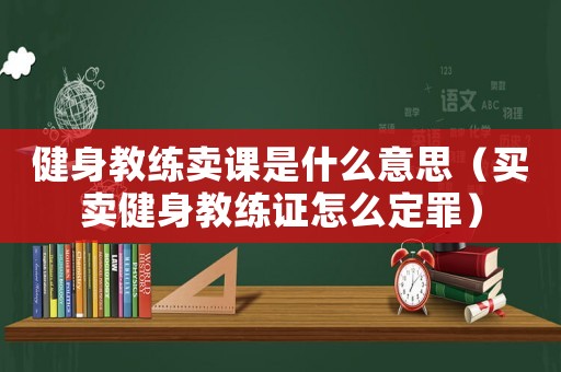 健身教練賣課是什么意思（買賣健身教練證怎么定罪）