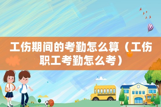 工傷期間的考勤怎么算（工傷職工考勤怎么考）