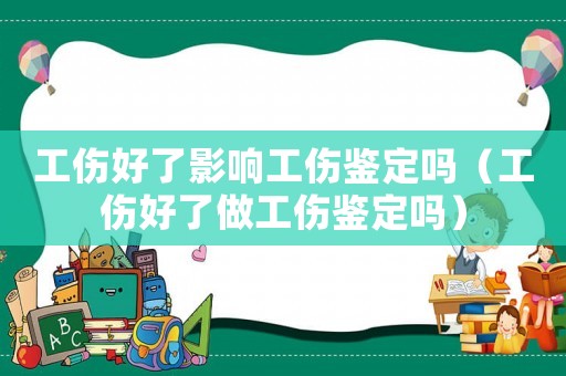 工傷好了影響工傷鑒定嗎（工傷好了做工傷鑒定嗎）