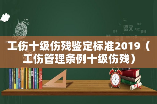 工傷十級傷殘鑒定標準2019（工傷管理條例十級傷殘）