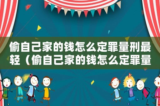 偷自己家的錢怎么定罪量刑最輕（偷自己家的錢怎么定罪量刑）