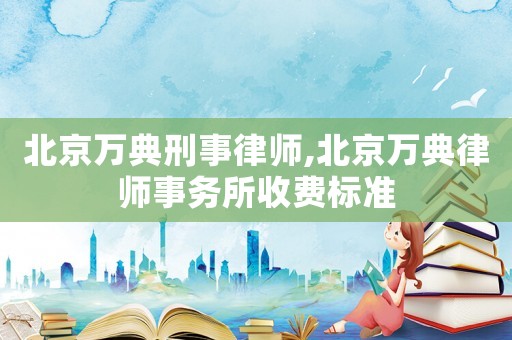 北京萬典刑事律師,北京萬典律師事務所收費標準