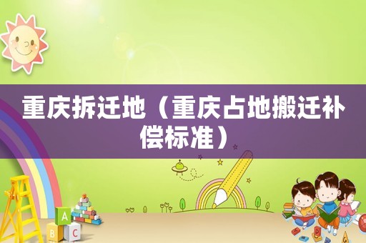 重慶拆遷地（重慶占地搬遷補償標準）