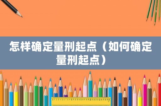 怎樣確定量刑起點(diǎn)（如何確定量刑起點(diǎn)）