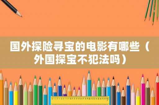 國外探險尋寶的電影有哪些（外國探寶不犯法嗎）